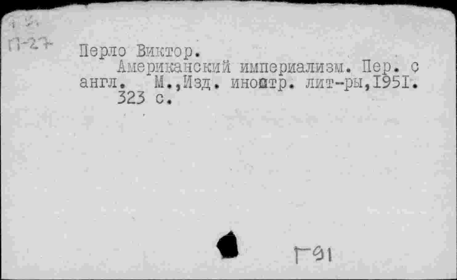 ﻿'' ' Перло Виктор.
Американский империализм. Пер. с англ. М.,Изд. инойтр. лит-ры,1951.
323 с.
